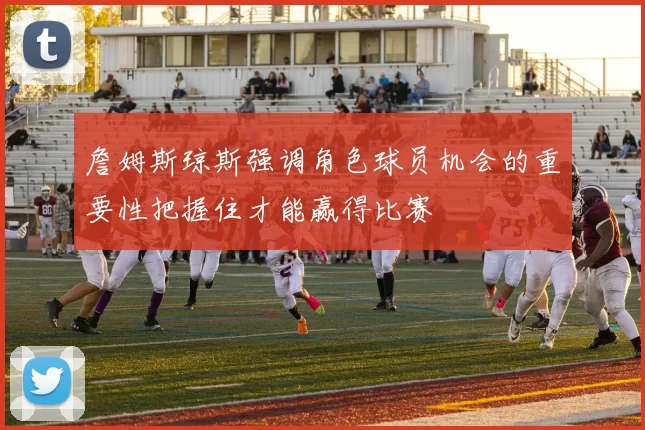 詹姆斯琼斯强调角色球员机会的重要性把握住才能赢得比赛
