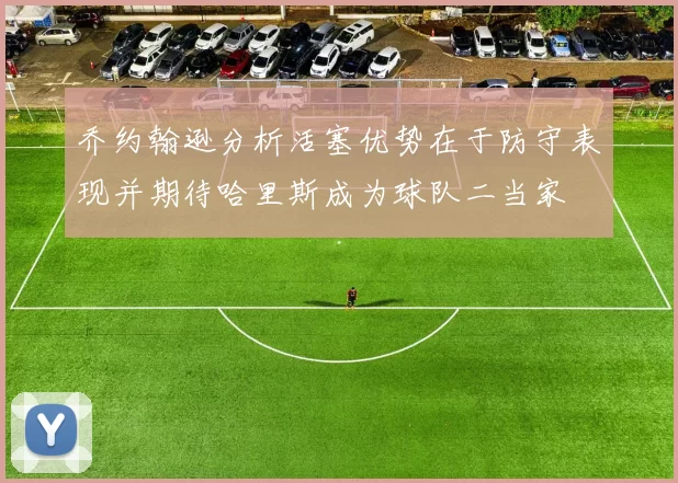 乔约翰逊分析活塞优势在于防守表现并期待哈里斯成为球队二当家