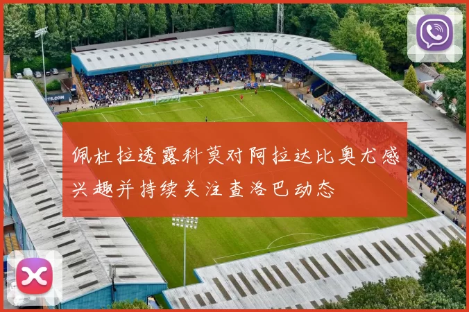 佩杜拉透露科莫对阿拉达比奥尤感兴趣并持续关注查洛巴动态