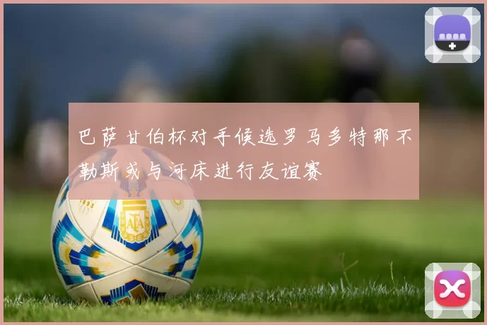 巴萨甘伯杯对手候选罗马多特那不勒斯或与河床进行友谊赛