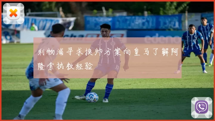 利物浦寻求换帅方案向皇马了解阿隆索执教经验