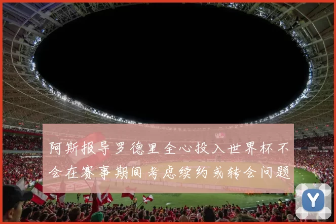 阿斯报导罗德里全心投入世界杯不会在赛事期间考虑续约或转会问题