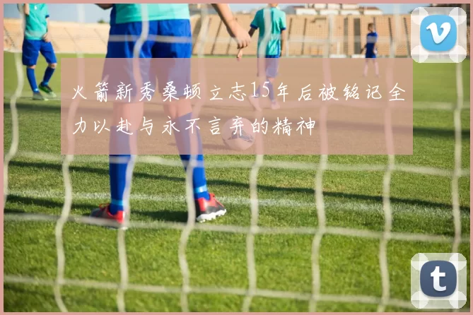 火箭新秀桑顿立志15年后被铭记全力以赴与永不言弃的精神