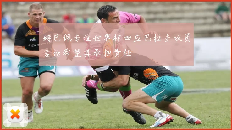 姆巴佩专注世界杯回应巴拉圭议员言论希望其承担责任