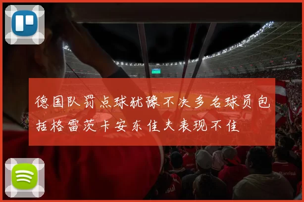 德国队罚点球犹豫不决多名球员包括格雷茨卡安东佳夫表现不佳