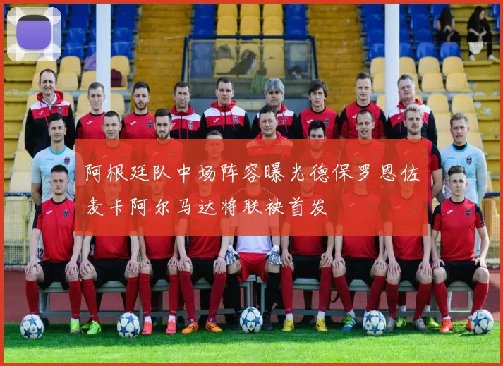 阿根廷队中场阵容曝光德保罗恩佐麦卡阿尔马达将联袂首发