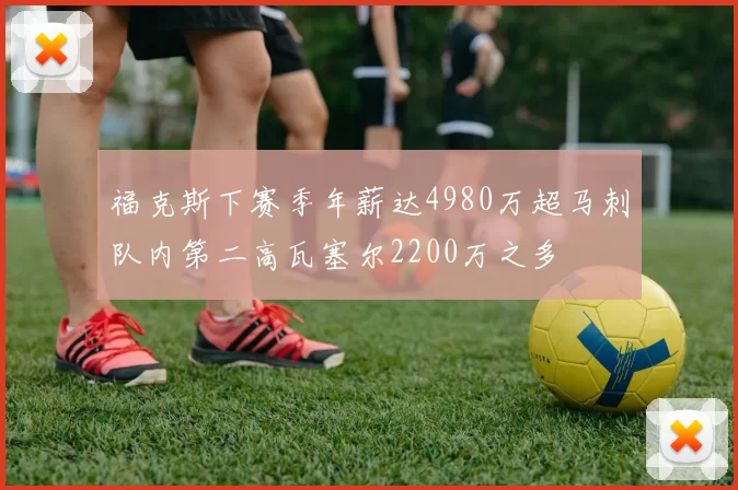 福克斯下赛季年薪达4980万超马刺队内第二高瓦塞尔2200万之多