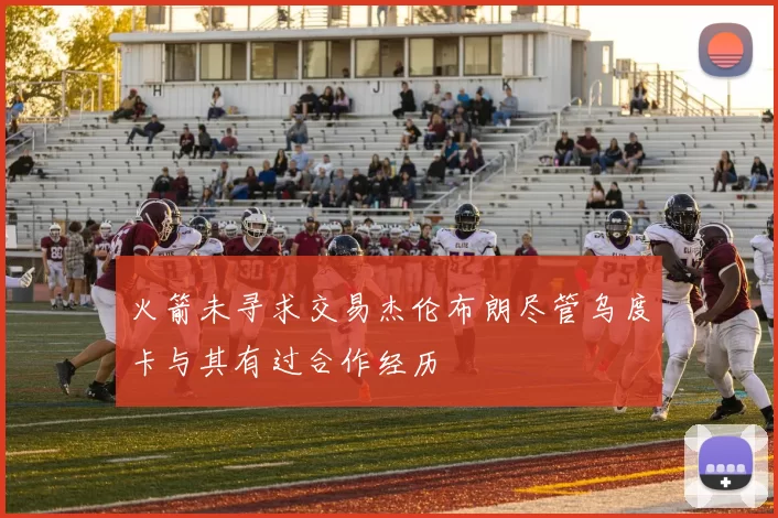 火箭未寻求交易杰伦布朗尽管乌度卡与其有过合作经历