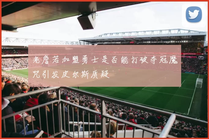 老詹若加盟勇士是否能打破夺冠魔咒引发皮尔斯质疑
