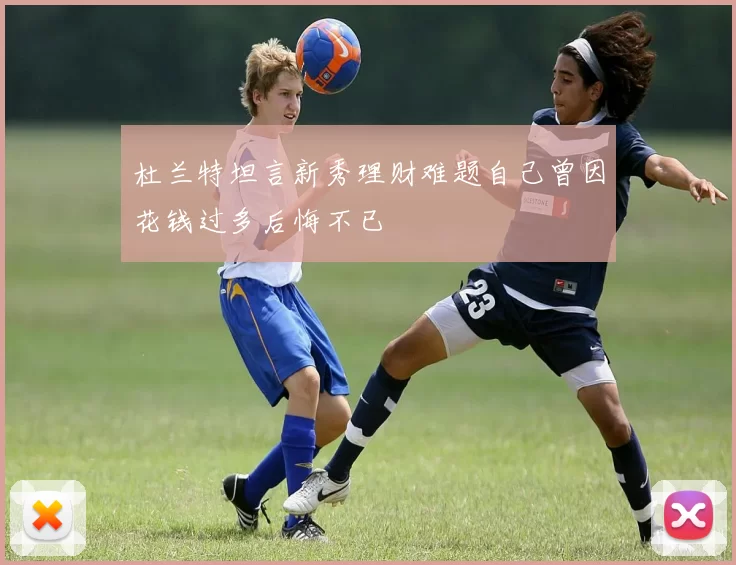 杜兰特坦言新秀理财难题自己曾因花钱过多后悔不已