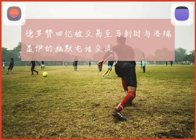 德罗赞回忆被交易至马刺时与洛瑞盖伊的幽默电话交流