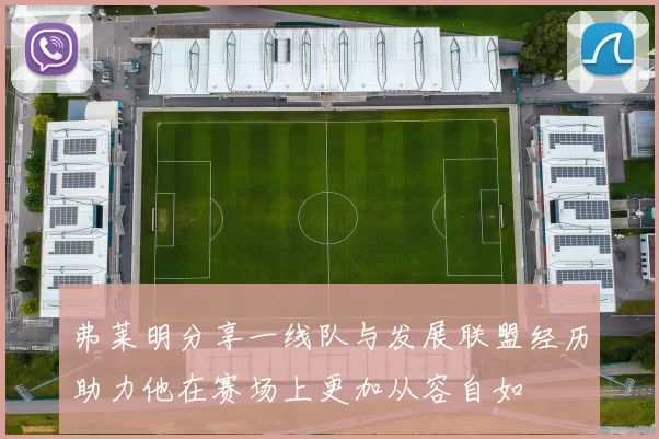 弗莱明分享一线队与发展联盟经历助力他在赛场上更加从容自如