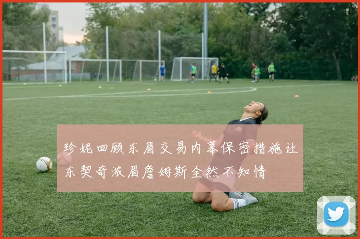 珍妮回顾东眉交易内幕保密措施让东契奇浓眉詹姆斯全然不知情