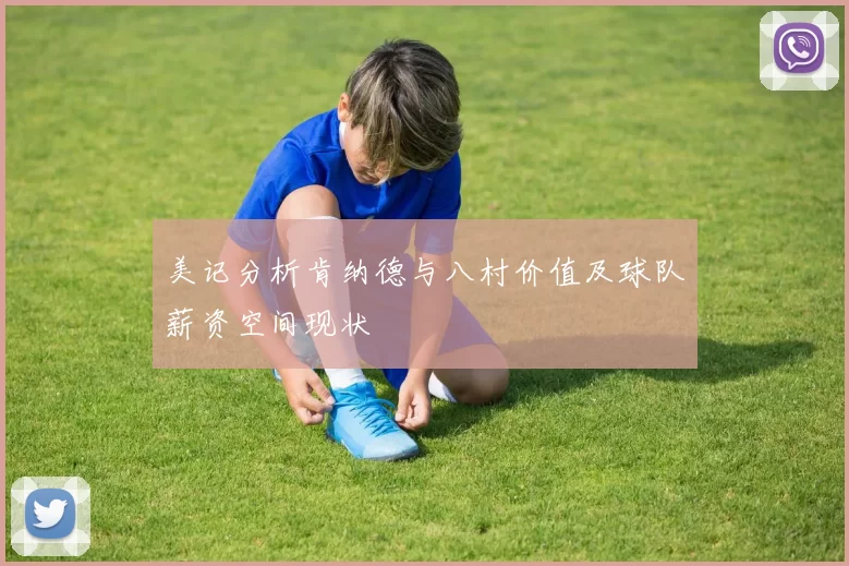 美记分析肯纳德与八村价值及球队薪资空间现状