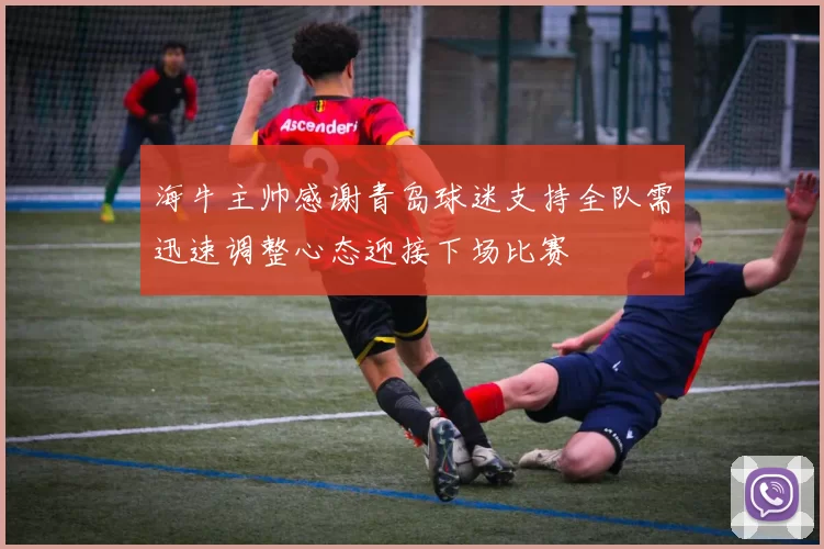 海牛主帅感谢青岛球迷支持全队需迅速调整心态迎接下场比赛