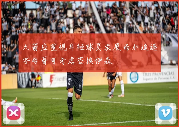 火箭应重视年轻球员发展而非追逐字母哥可考虑签换伊森