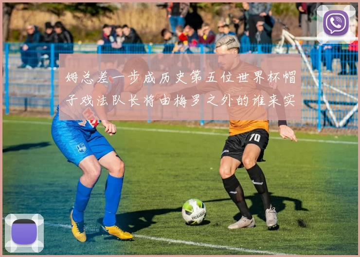 姆总差一步成历史第五位世界杯帽子戏法队长将由梅罗之外的谁来实现