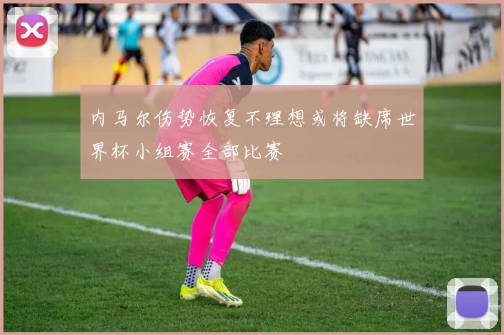 内马尔伤势恢复不理想或将缺席世界杯小组赛全部比赛