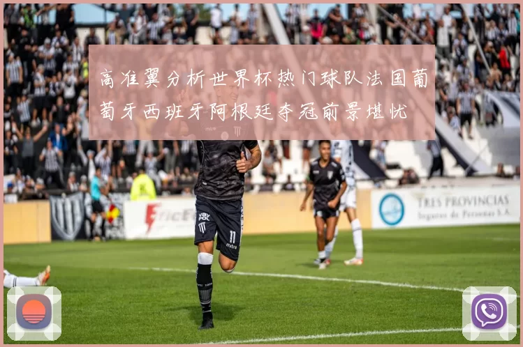 高准翼分析世界杯热门球队法国葡萄牙西班牙阿根廷夺冠前景堪忧