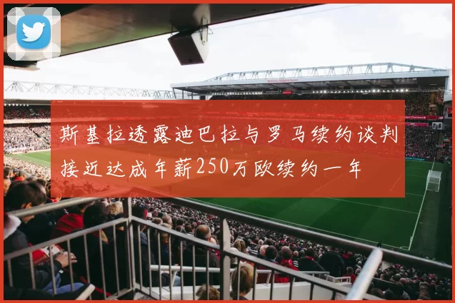 斯基拉透露迪巴拉与罗马续约谈判接近达成年薪250万欧续约一年