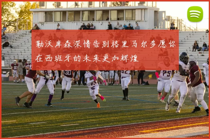 勒沃库森深情告别格里马尔多愿你在西班牙的未来更加辉煌