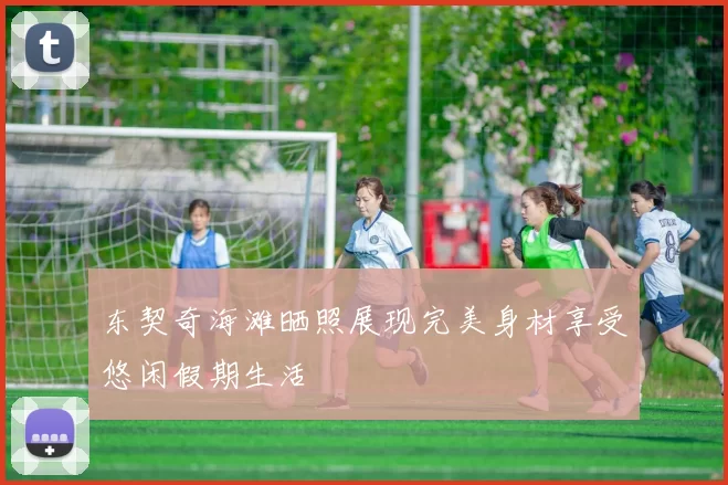 东契奇海滩晒照展现完美身材享受悠闲假期生活