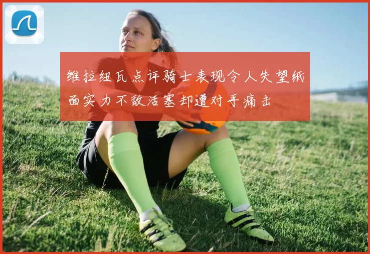 维拉纽瓦点评骑士表现令人失望纸面实力不敌活塞却遭对手痛击