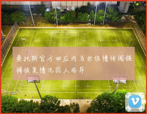 桑托斯官方回应内马尔伤情传闻强调恢复情况因人而异