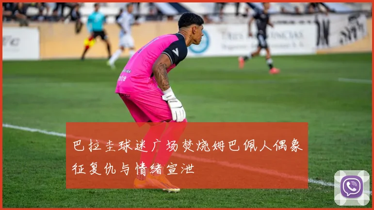 巴拉圭球迷广场焚烧姆巴佩人偶象征复仇与情绪宣泄