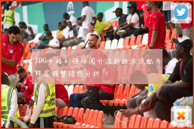 JDG中路补强传闻升温新版本适配与阵容调整猜想分析